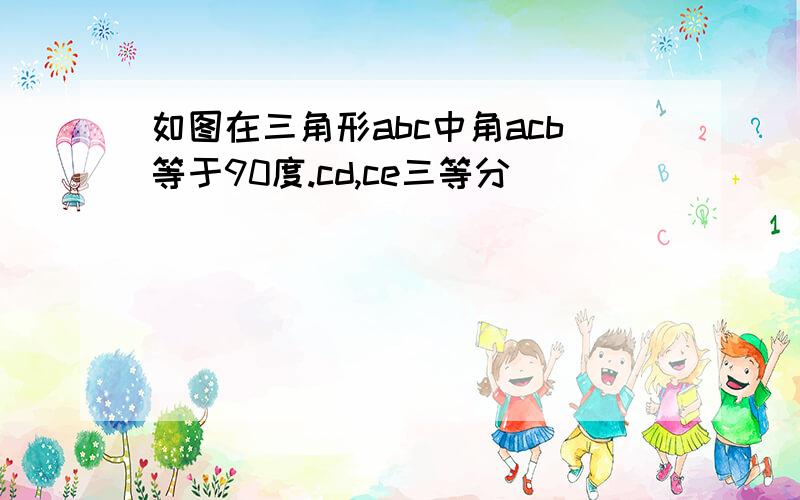 如图在三角形abc中角acb等于90度.cd,ce三等分