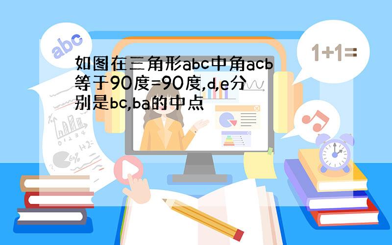 如图在三角形abc中角acb等于90度=90度,d,e分别是bc,ba的中点