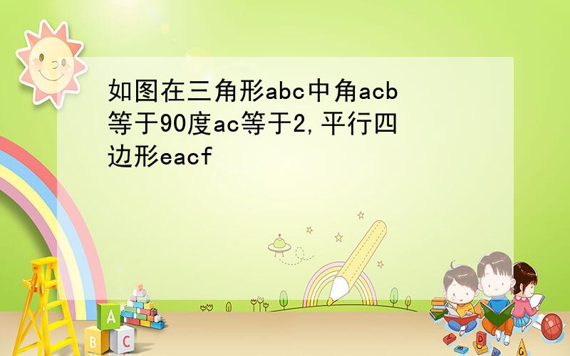 如图在三角形abc中角acb等于90度ac等于2,平行四边形eacf