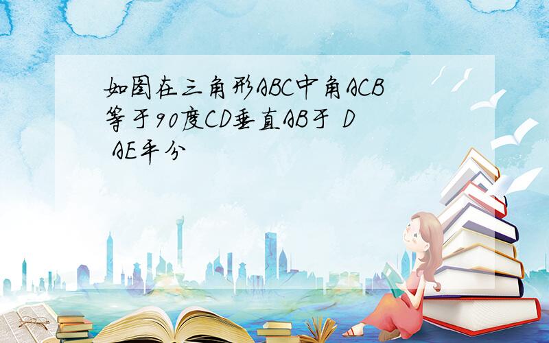 如图在三角形ABC中角ACB等于90度CD垂直AB于 D AE平分