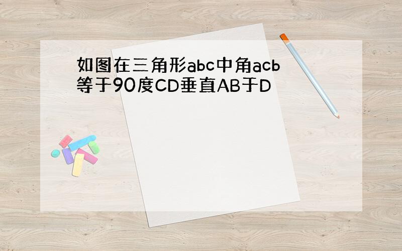 如图在三角形abc中角acb等于90度CD垂直AB于D