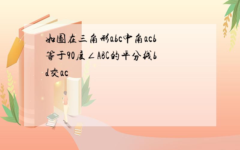 如图在三角形abc中角acb等于90度∠ABC的平分线bd交ac