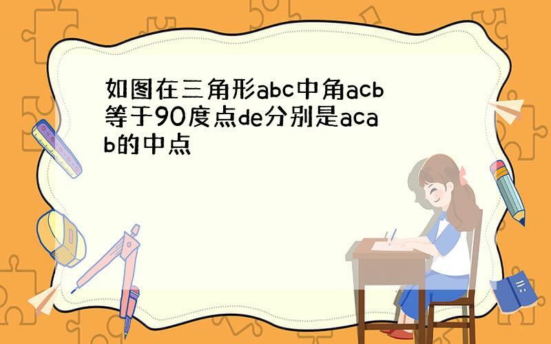 如图在三角形abc中角acb等于90度点de分别是acab的中点