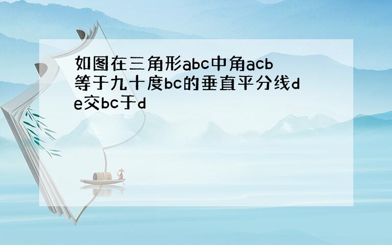 如图在三角形abc中角acb等于九十度bc的垂直平分线de交bc于d