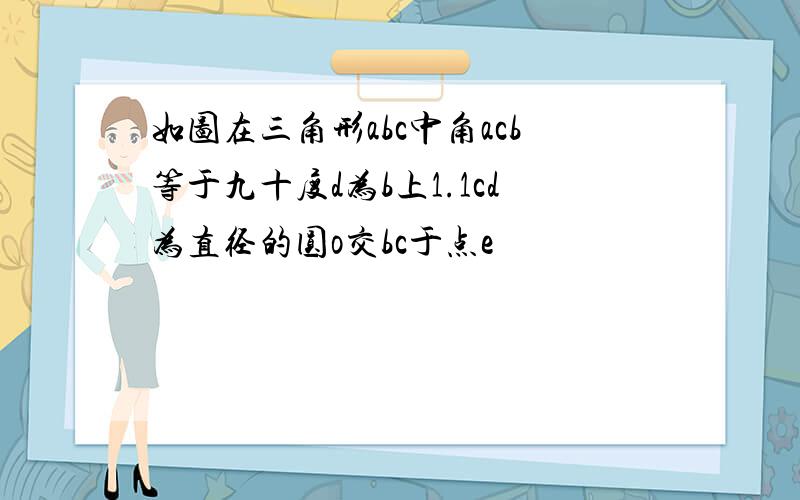 如图在三角形abc中角acb等于九十度d为b上1.1cd为直径的圆o交bc于点e