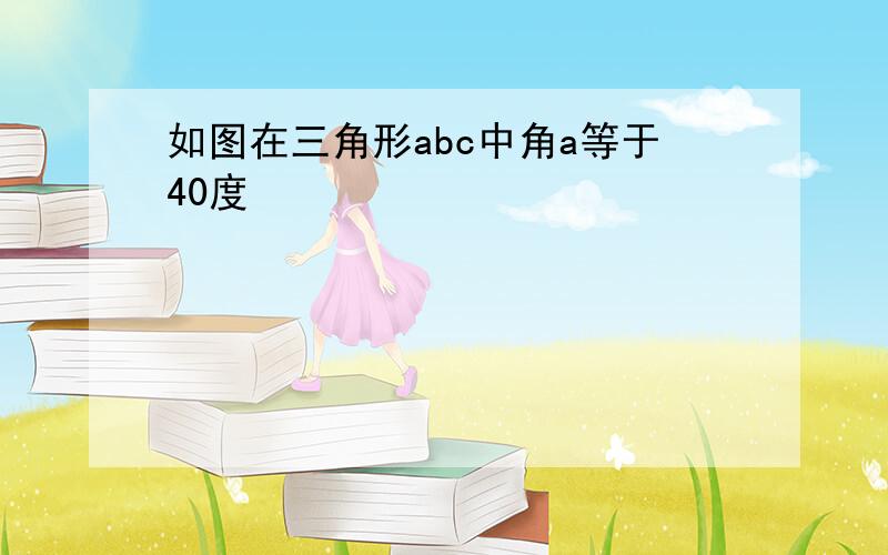 如图在三角形abc中角a等于40度