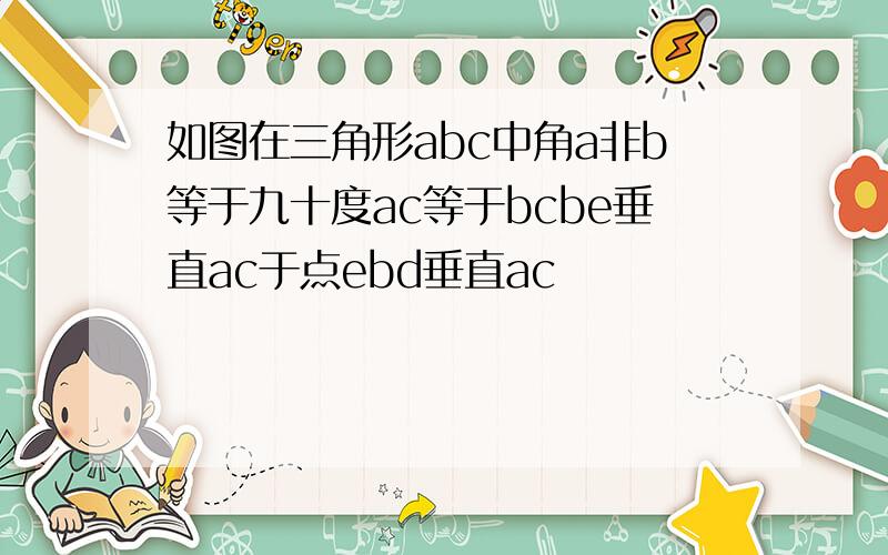 如图在三角形abc中角a非b等于九十度ac等于bcbe垂直ac于点ebd垂直ac