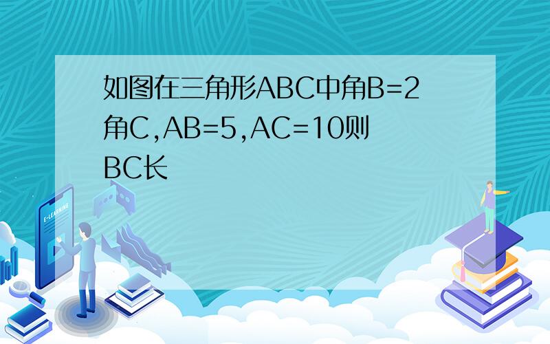 如图在三角形ABC中角B=2角C,AB=5,AC=10则BC长