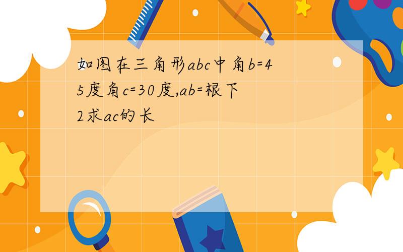 如图在三角形abc中角b=45度角c=30度,ab=根下2求ac的长