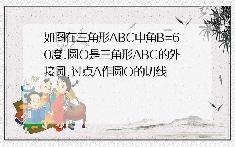 如图在三角形ABC中角B=60度.圆O是三角形ABC的外接圆,过点A作圆O的切线