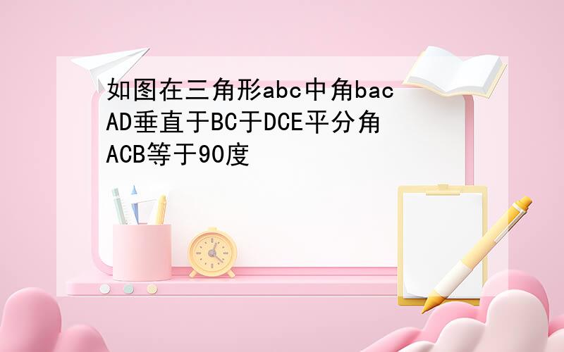 如图在三角形abc中角bacAD垂直于BC于DCE平分角ACB等于90度