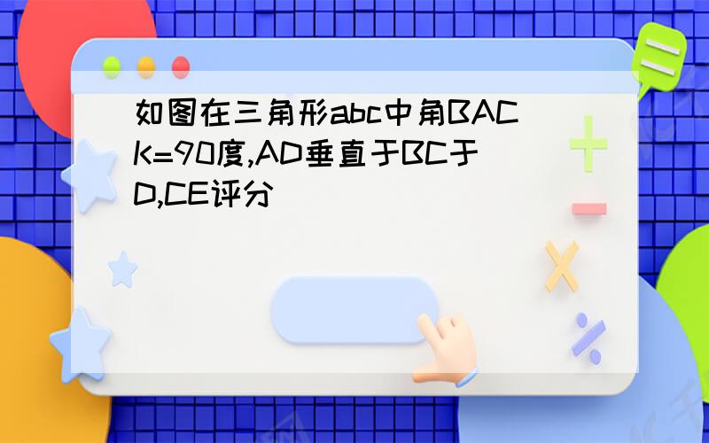 如图在三角形abc中角BACK=90度,AD垂直于BC于D,CE评分