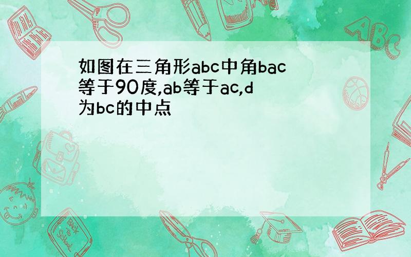 如图在三角形abc中角bac等于90度,ab等于ac,d为bc的中点