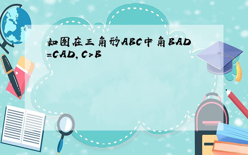 如图在三角形ABC中角BAD=CAD,C>B