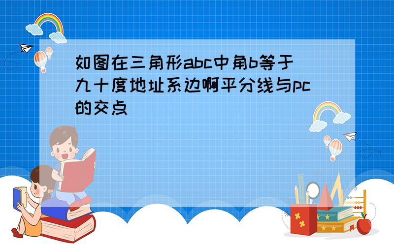 如图在三角形abc中角b等于九十度地址系边啊平分线与pc的交点