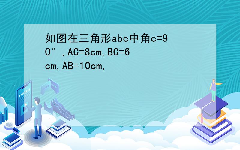 如图在三角形abc中角c=90°,AC=8cm,BC=6cm,AB=10cm,