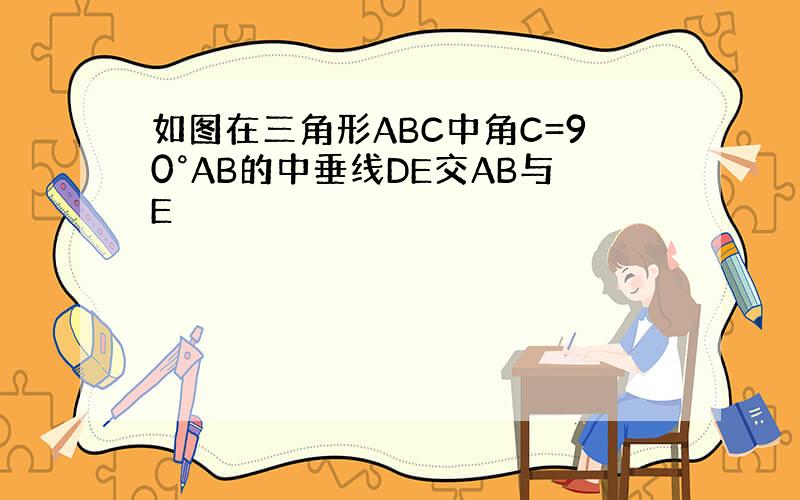 如图在三角形ABC中角C=90°AB的中垂线DE交AB与E