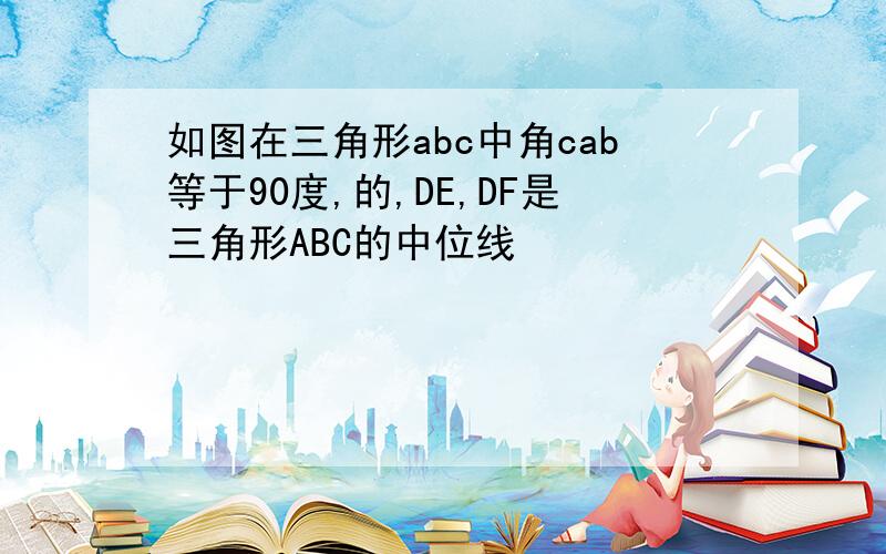 如图在三角形abc中角cab等于90度,的,DE,DF是三角形ABC的中位线