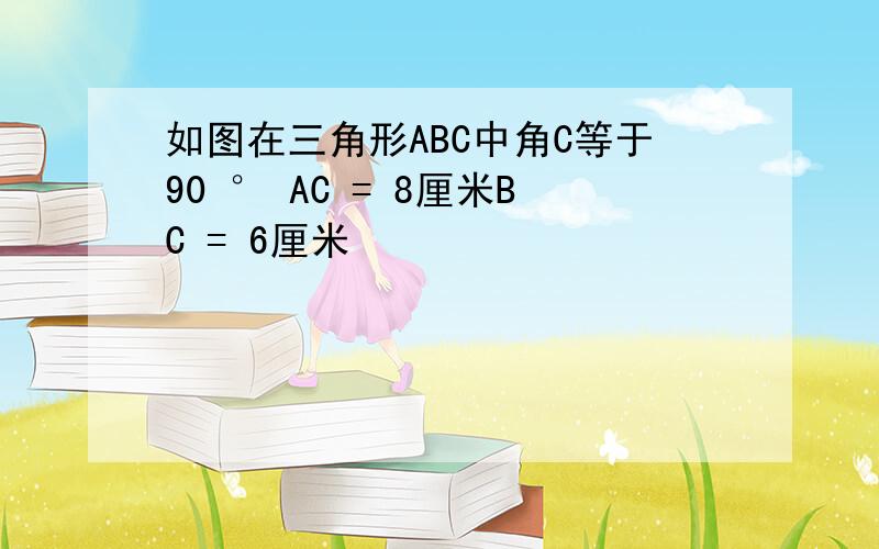 如图在三角形ABC中角C等于90 ° AC = 8厘米BC = 6厘米