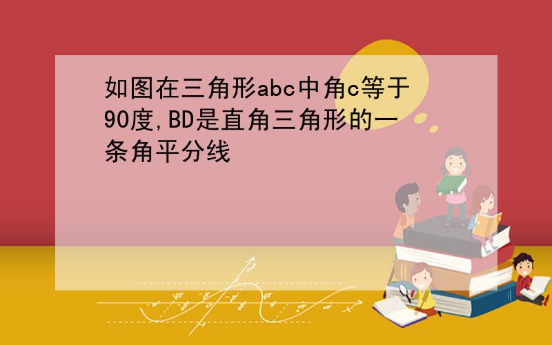 如图在三角形abc中角c等于90度,BD是直角三角形的一条角平分线