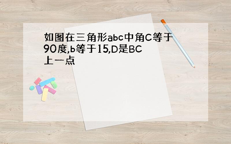 如图在三角形abc中角C等于90度,b等于15,D是BC上一点