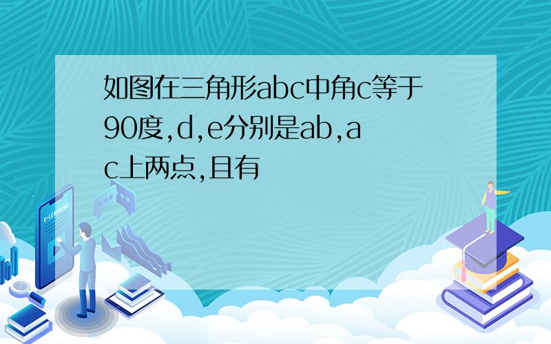 如图在三角形abc中角c等于90度,d,e分别是ab,ac上两点,且有