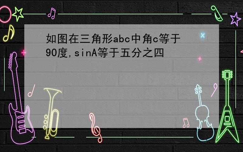 如图在三角形abc中角c等于90度,sinA等于五分之四