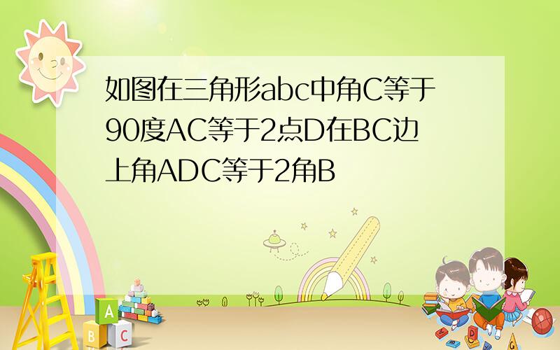 如图在三角形abc中角C等于90度AC等于2点D在BC边上角ADC等于2角B