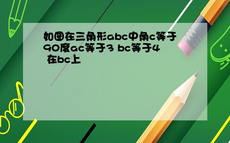 如图在三角形abc中角c等于90度ac等于3 bc等于4 在bc上