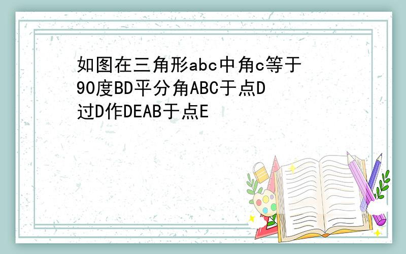 如图在三角形abc中角c等于90度BD平分角ABC于点D过D作DEAB于点E