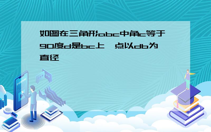 如图在三角形abc中角c等于90度d是bc上一点以db为直径