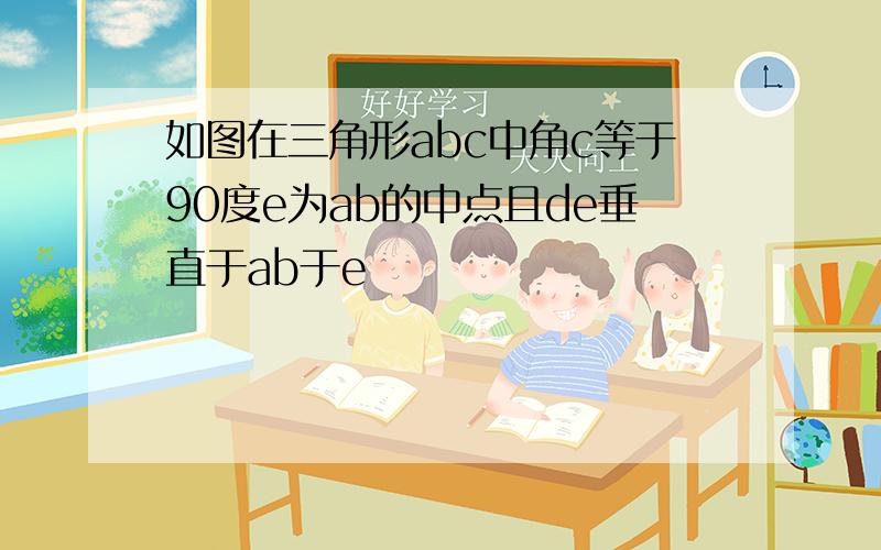 如图在三角形abc中角c等于90度e为ab的中点且de垂直于ab于e