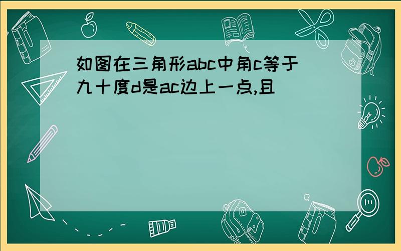 如图在三角形abc中角c等于九十度d是ac边上一点,且