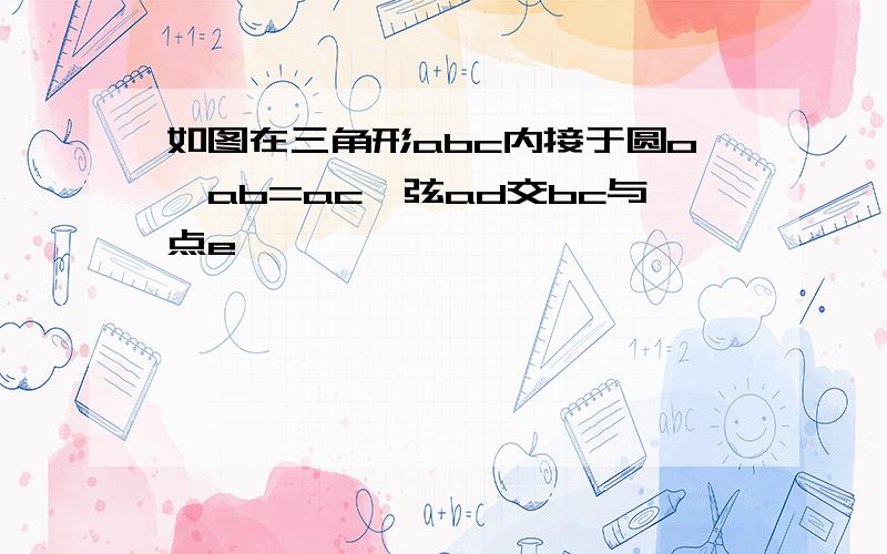 如图在三角形abc内接于圆o,ab=ac,弦ad交bc与点e