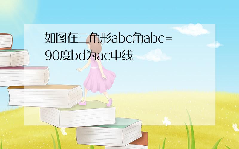 如图在三角形abc角abc=90度bd为ac中线