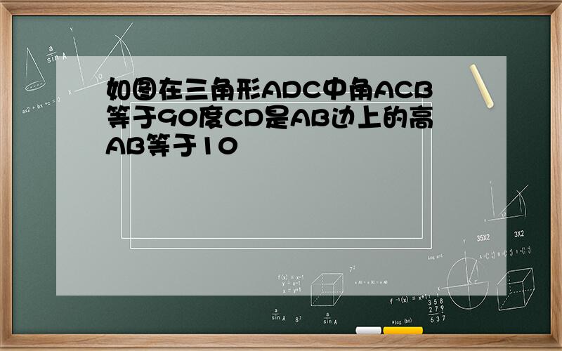 如图在三角形ADC中角ACB等于90度CD是AB边上的高AB等于10