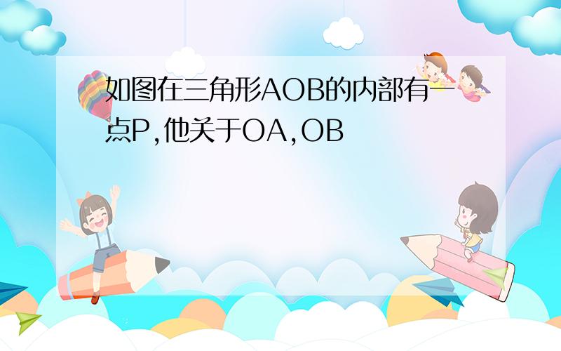 如图在三角形AOB的内部有一点P,他关于OA,OB