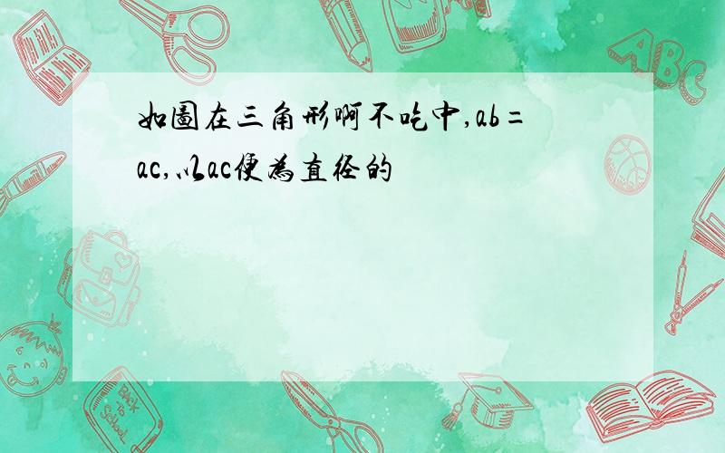 如图在三角形啊不吃中,ab=ac,以ac便为直径的