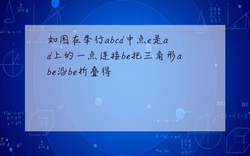 如图在举行abcd中点e是ad上的一点连接be把三角形abe沿be折叠得