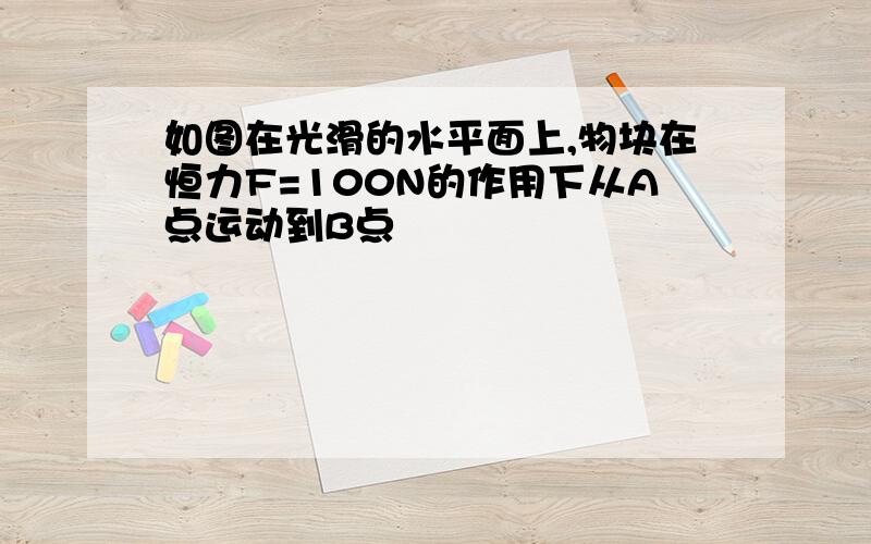 如图在光滑的水平面上,物块在恒力F=100N的作用下从A点运动到B点