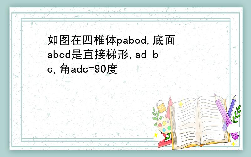 如图在四椎体pabcd,底面abcd是直接梯形,ad bc,角adc=90度