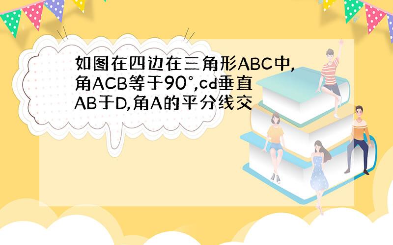 如图在四边在三角形ABC中,角ACB等于90°,cd垂直AB于D,角A的平分线交