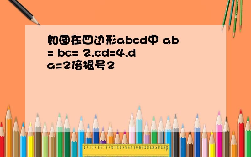 如图在四边形abcd中 ab= bc= 2,cd=4,da=2倍根号2