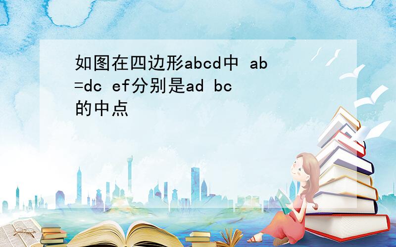 如图在四边形abcd中 ab=dc ef分别是ad bc的中点