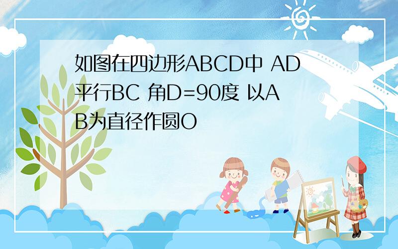 如图在四边形ABCD中 AD平行BC 角D=90度 以AB为直径作圆O