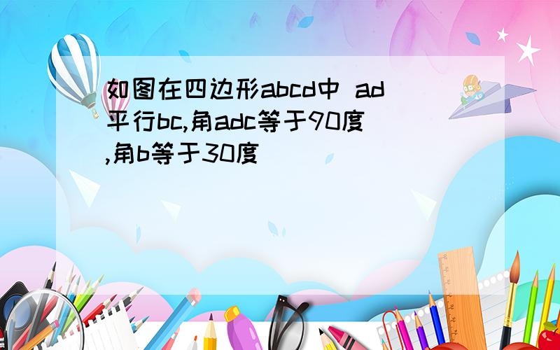 如图在四边形abcd中 ad平行bc,角adc等于90度,角b等于30度