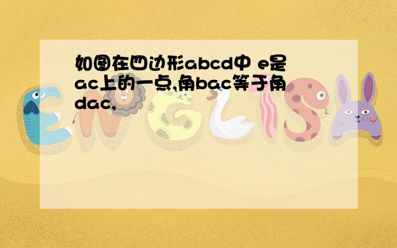 如图在四边形abcd中 e是ac上的一点,角bac等于角dac,