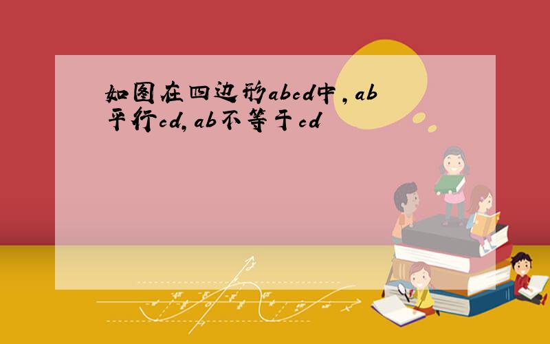 如图在四边形abcd中,ab平行cd,ab不等于cd