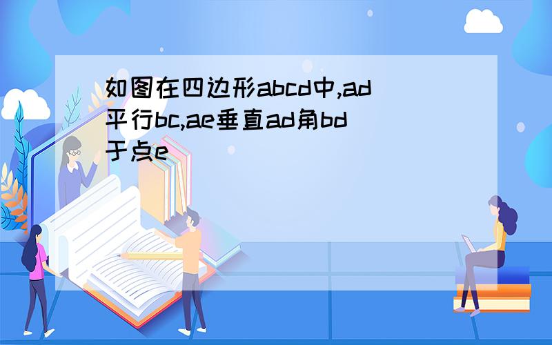 如图在四边形abcd中,ad平行bc,ae垂直ad角bd于点e