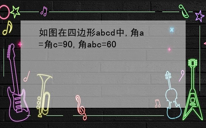 如图在四边形abcd中,角a=角c=90,角abc=60